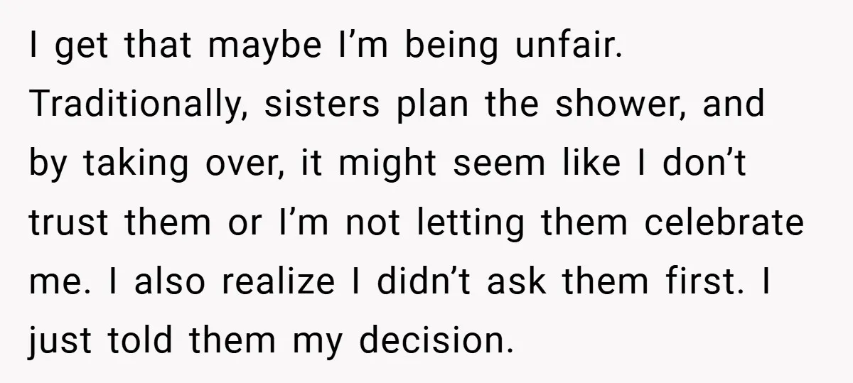I get that maybe I’m being unfair. Traditionally, sisters plan the shower, and by taking over, it might seem like I don’t trust them or I’m not letting them celebrate...