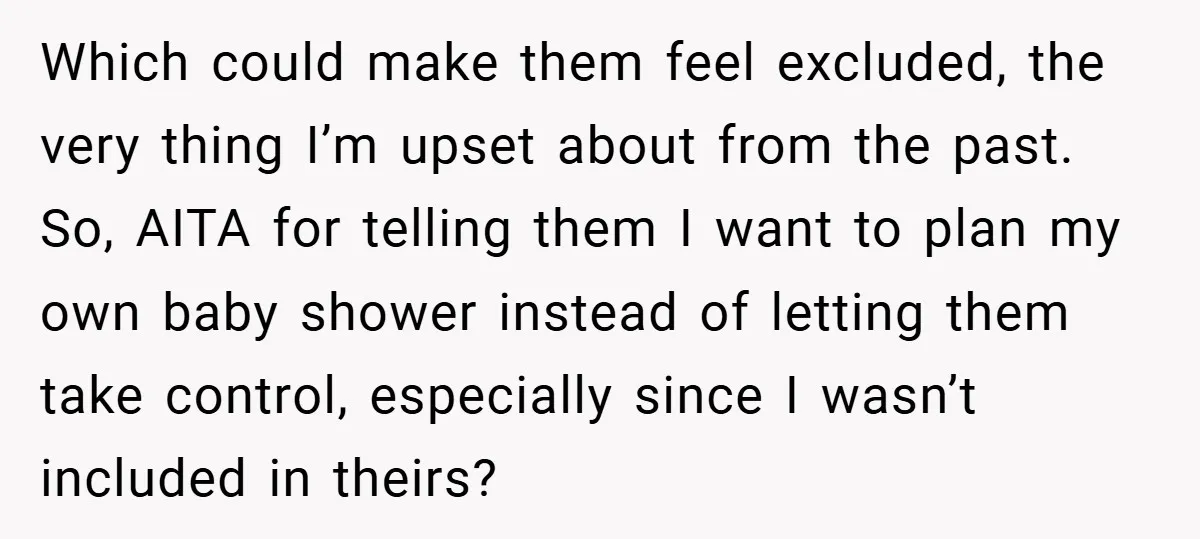 Which could make them feel excluded, the very thing I’m upset about from the past. So, AITA for telling them I want to plan my own baby shower instead of...