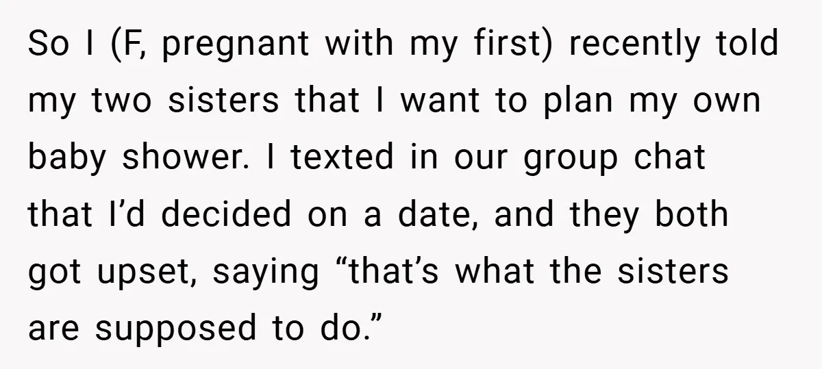So I (F, pregnant with my first) recently told my two sisters that I want to plan my own baby shower. I texted in our group chat that I’d decided...