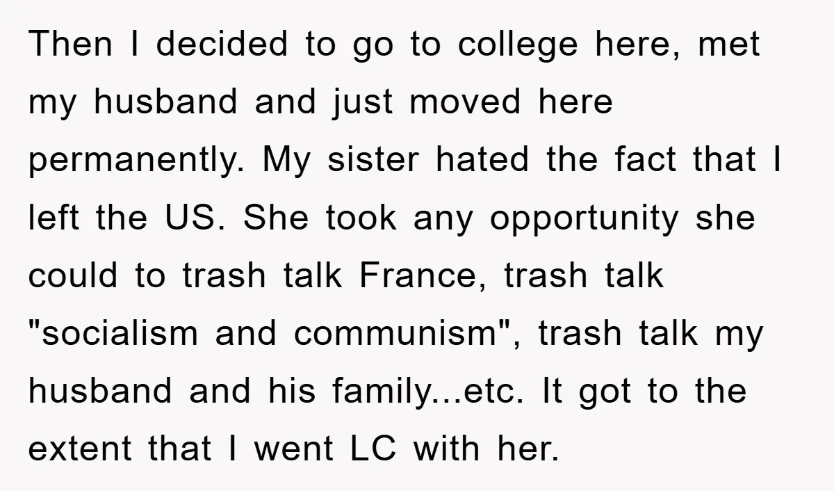 Then I decided to go to college here, met my husband and just moved here permanently. My sister hated the fact that I left the US. She took any opportunity...