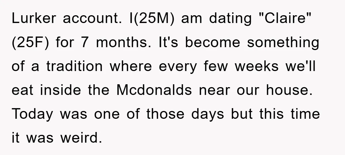 Lurker account. I(25M) am dating "Claire"(25F) for 7 months. It's become something of a tradition where every few weeks we'll eat inside the Mcdonalds near our house. Today was one...