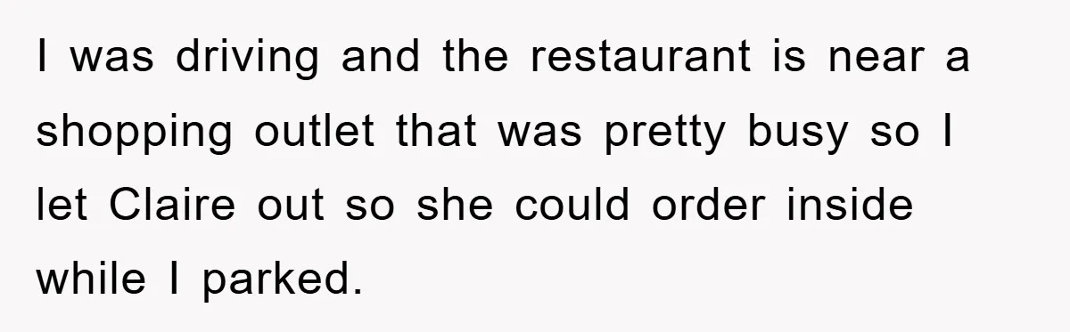 I was driving and the restaurant is near a shopping outlet that was pretty busy so I let Claire out so she could order inside while I parked.