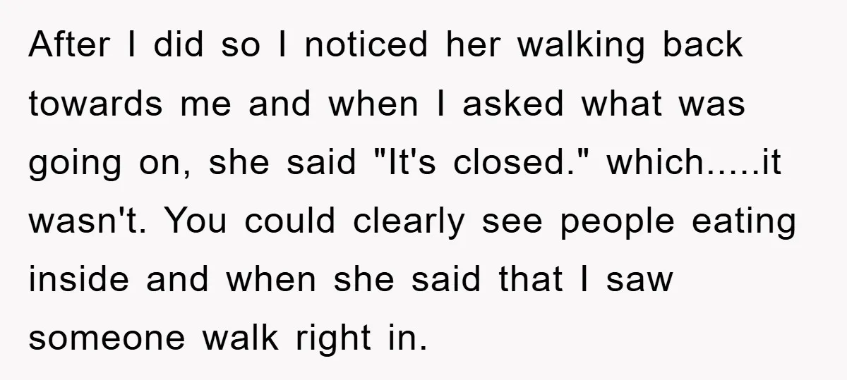 After I did so I noticed her walking back towards me and when I asked what was going on, she said "It's closed." which.....it wasn't. You could clearly see people...