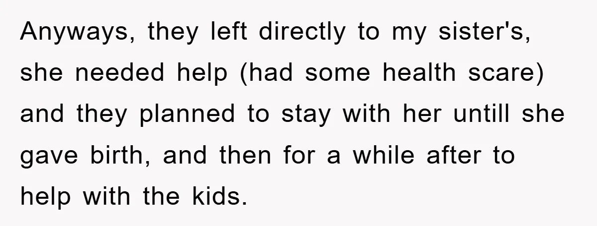 Anyways, they left directly to my sister's, she needed help (had some health scare) and they planned to stay with her untill she gave birth, and then for a while...