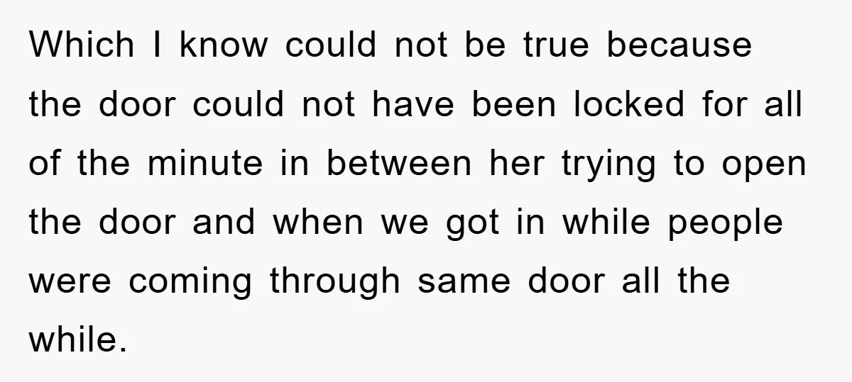Which I know could not be true because the door could not have been locked for all of the minute in between her trying to open the door and when...