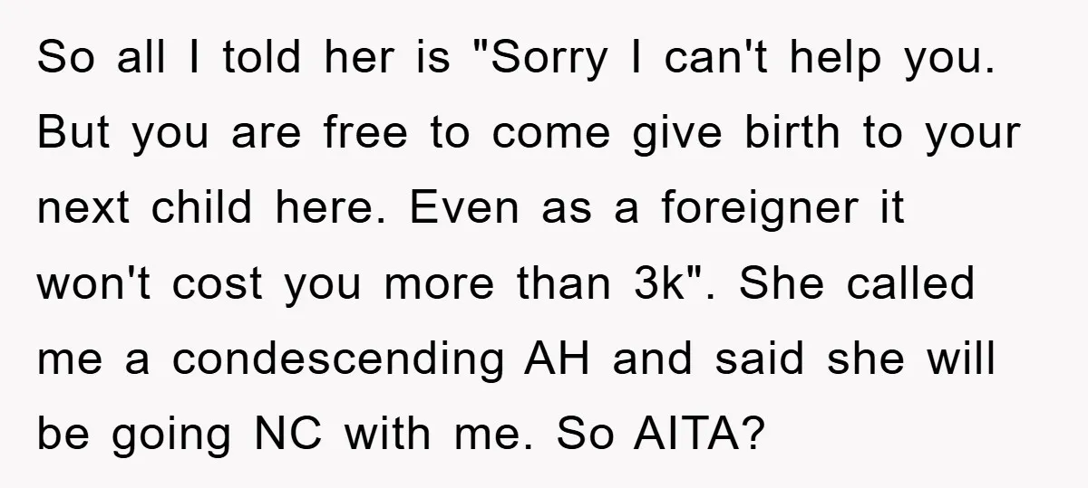 So all I told her is "Sorry I can't help you. But you are free to come give birth to your next child here. Even as a foreigner it won't...