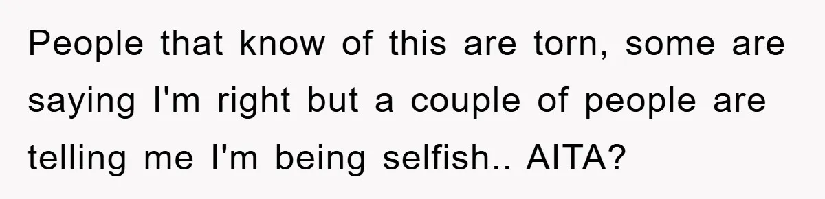 People that know of this are torn, some are saying I'm right but a couple of people are telling me I'm being selfish.. AITA?