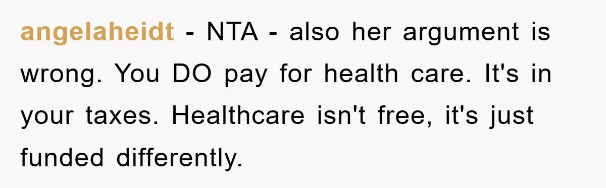 angelaheidt − NTA - also her argument is wrong. You DO pay for health care. It's in your taxes. Healthcare isn't free, it's just funded differently.