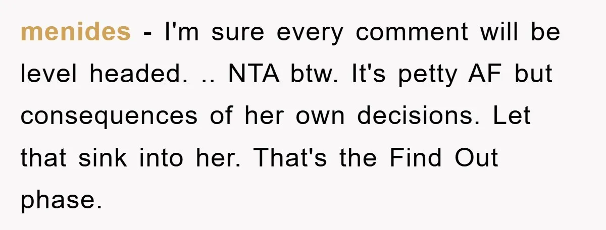 menides − I'm sure every comment will be level headed. .. NTA btw. It's petty AF but consequences of her own decisions. Let that sink into her. That's the Find...