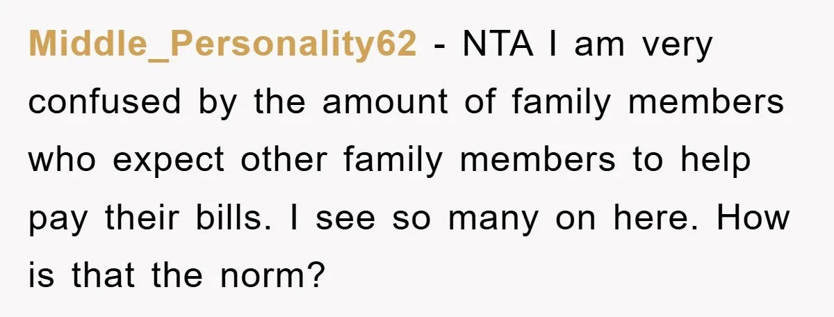 Middle_Personality62 − NTA I am very confused by the amount of family members who expect other family members to help pay their bills. I see so many on here. How...
