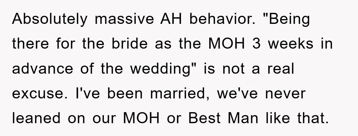 Absolutely massive AH behavior. "Being there for the bride as the MOH 3 weeks in advance of the wedding" is not a real excuse. I've been married, we've never leaned...