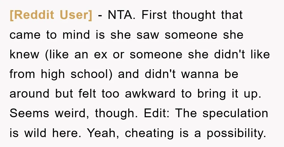 [Reddit User] − NTA. First thought that came to mind is she saw someone she knew (like an ex or someone she didn't like from high school) and didn't wanna...