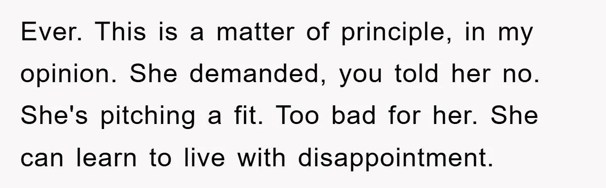 Ever. This is a matter of principle, in my opinion. She demanded, you told her no. She's pitching a fit. Too bad for her. She can learn to live with...
