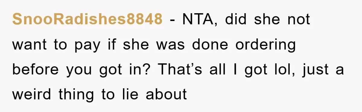 SnooRadishes8848 − NTA, did she not want to pay if she was done ordering before you got in? That’s all I got lol, just a weird thing to lie about