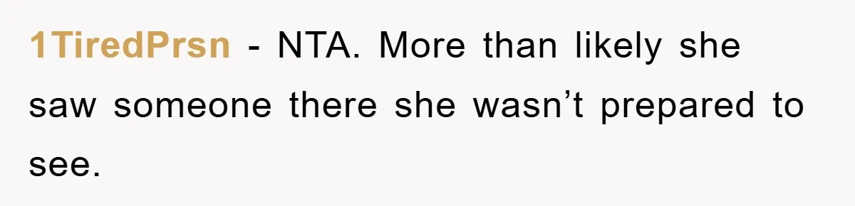1TiredPrsn − NTA. More than likely she saw someone there she wasn’t prepared to see.
