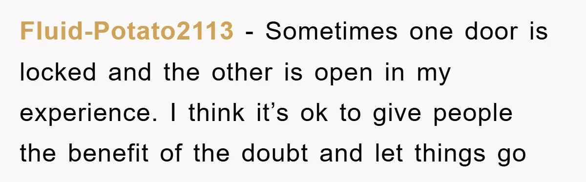 Fluid-Potato2113 − Sometimes one door is locked and the other is open in my experience. I think it’s ok to give people the benefit of the doubt and let things...