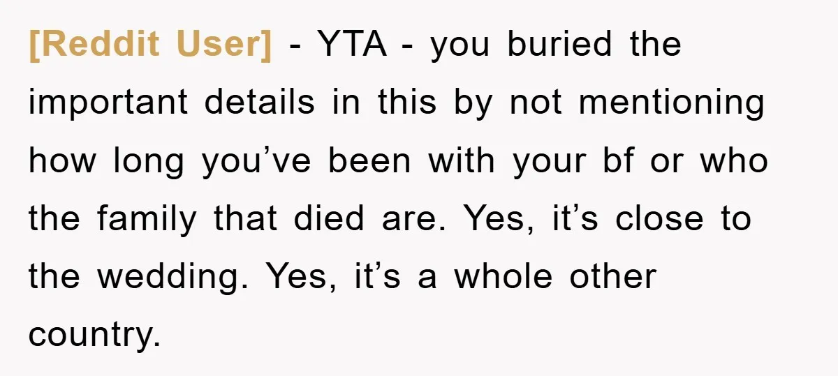 [Reddit User] − YTA - you buried the important details in this by not mentioning how long you’ve been with your bf or who the family that died are. Yes,...