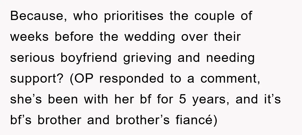 Because, who prioritises the couple of weeks before the wedding over their serious boyfriend grieving and needing support? (OP responded to a comment, she’s been with her bf for 5...