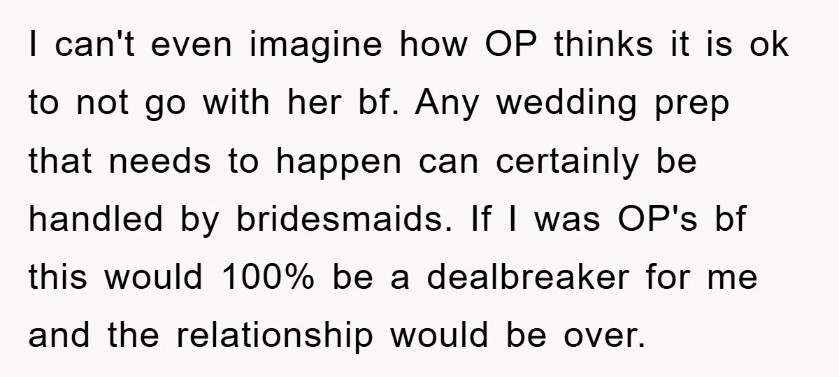 I can't even imagine how OP thinks it is ok to not go with her bf. Any wedding prep that needs to happen can certainly be handled by bridesmaids. If...