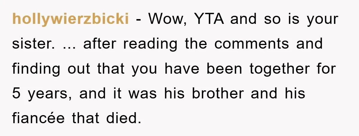 hollywierzbicki − Wow, YTA and so is your sister. ... after reading the comments and finding out that you have been together for 5 years, and it was his brother...