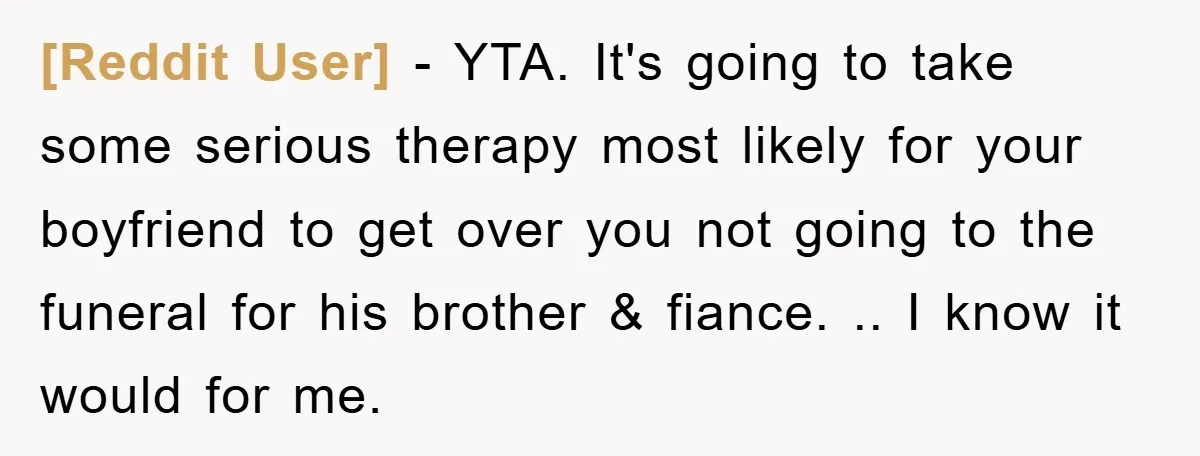 [Reddit User] − YTA. It's going to take some serious therapy most likely for your boyfriend to get over you not going to the funeral for his brother & fiance....