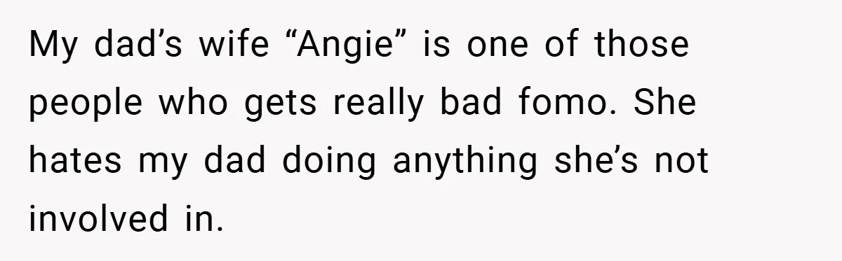 My dad’s wife “Angie” is one of those people who gets really bad fomo. She hates my dad doing anything she’s not involved in.