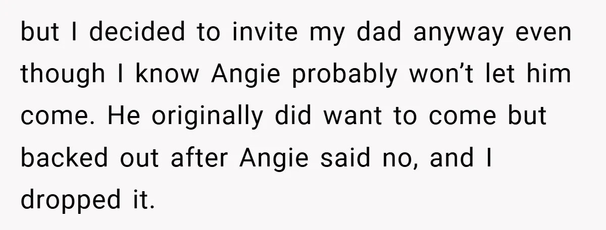 but I decided to invite my dad anyway even though I know Angie probably won’t let him come. He originally did want to come but backed out after Angie said...