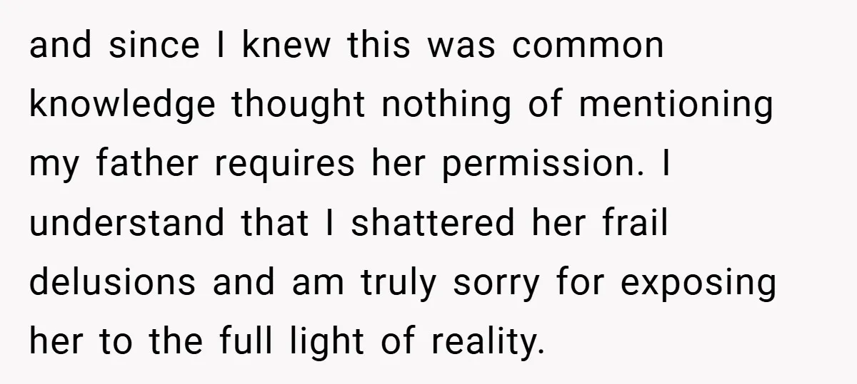 and since I knew this was common knowledge thought nothing of mentioning my father requires her permission. I understand that I shattered her frail delusions and am truly sorry for...