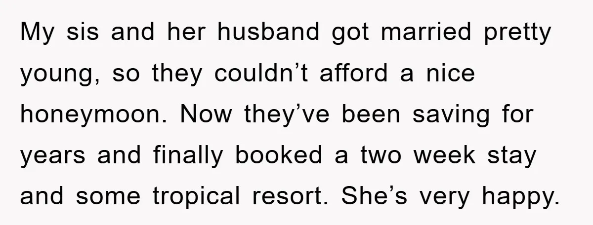My sis and her husband got married pretty young, so they couldn’t afford a nice honeymoon. Now they’ve been saving for years and finally booked a two week stay and...