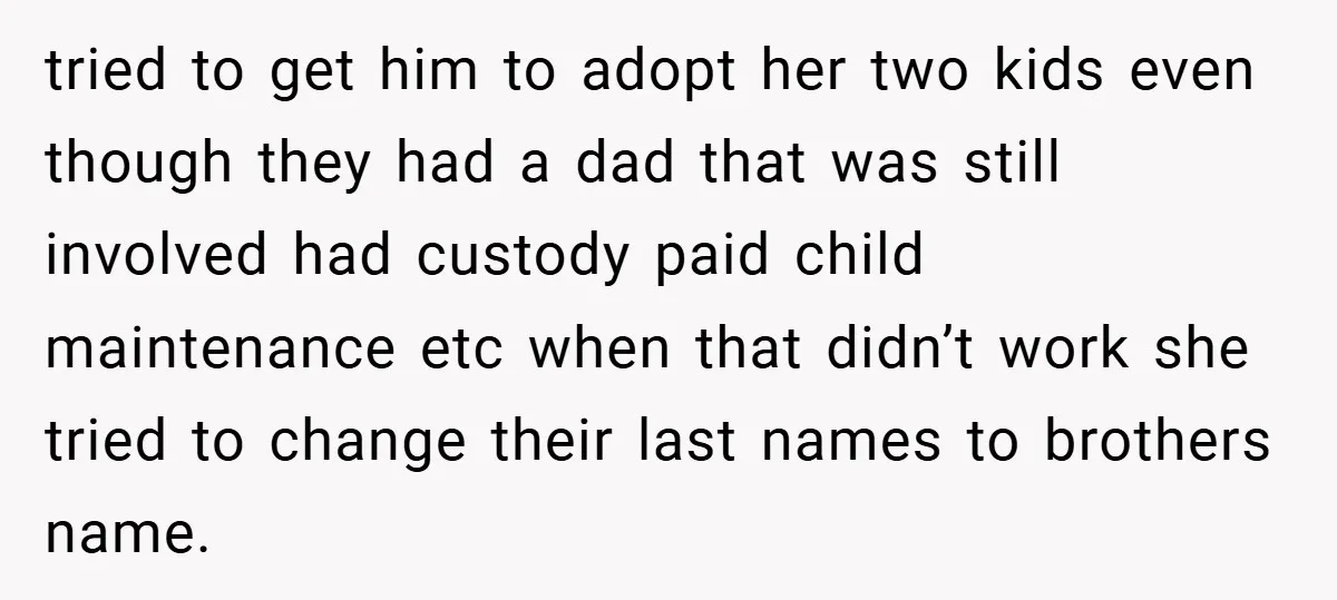 tried to get him to adopt her two kids even though they had a dad that was still involved had custody paid child maintenance etc when that didn’t work she...