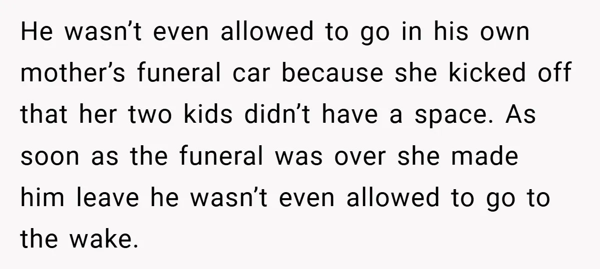 He wasn’t even allowed to go in his own mother’s funeral car because she kicked off that her two kids didn’t have a space. As soon as the funeral was...