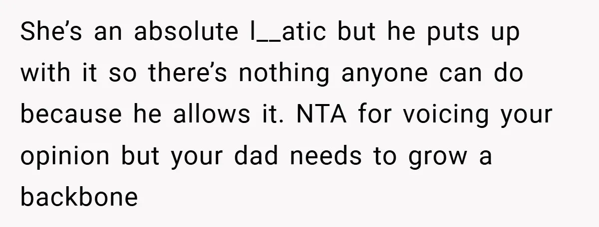 She’s an absolute l__atic but he puts up with it so there’s nothing anyone can do because he allows it. NTA for voicing your opinion but your dad needs to...