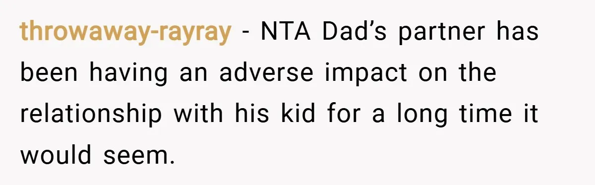 throwaway-rayray − NTA Dad’s partner has been having an adverse impact on the relationship with his kid for a long time it would seem.