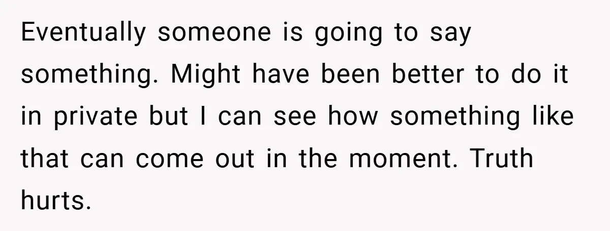 Eventually someone is going to say something. Might have been better to do it in private but I can see how something like that can come out in the moment....