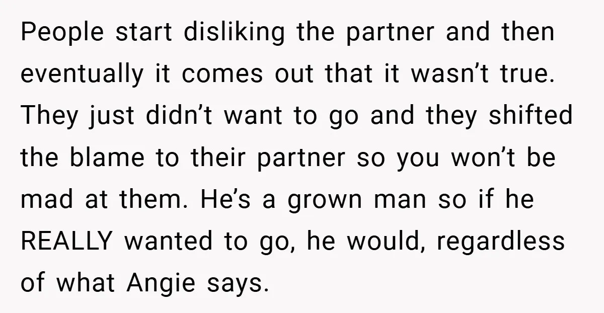 People start disliking the partner and then eventually it comes out that it wasn’t true. They just didn’t want to go and they shifted the blame to their partner so...