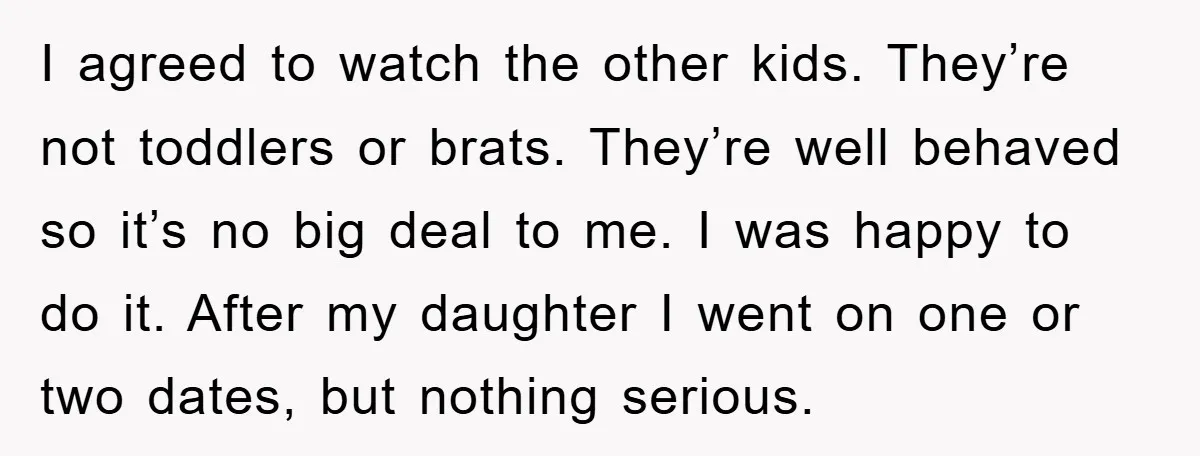 I agreed to watch the other kids. They’re not toddlers or brats. They’re well behaved so it’s no big deal to me. I was happy to do it. After my...
