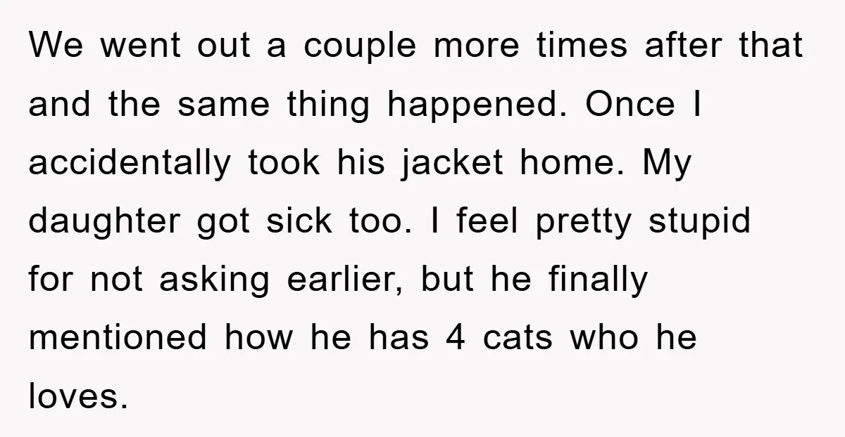 We went out a couple more times after that and the same thing happened. Once I accidentally took his jacket home. My daughter got sick too. I feel pretty stupid...
