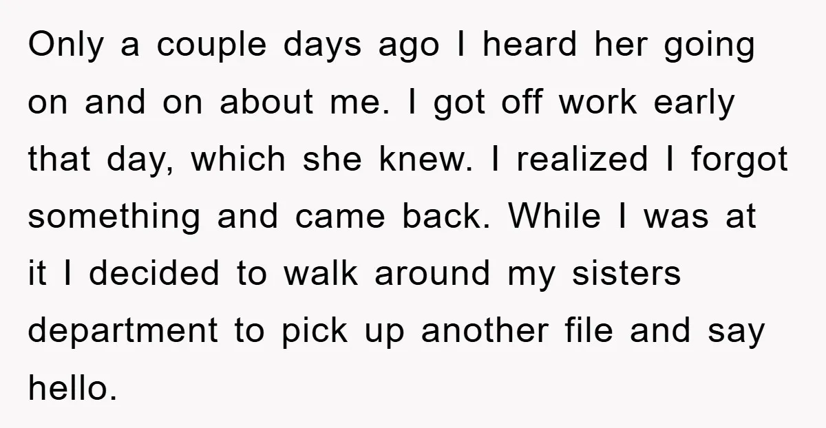 Only a couple days ago I heard her going on and on about me. I got off work early that day, which she knew. I realized I forgot something and...