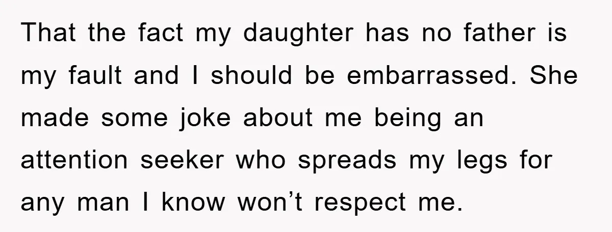 That the fact my daughter has no father is my fault and I should be embarrassed. She made some joke about me being an attention seeker who spreads my legs...