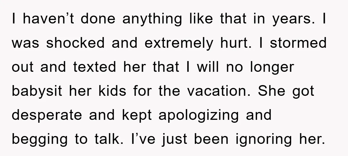 I haven’t done anything like that in years. I was shocked and extremely hurt. I stormed out and texted her that I will no longer babysit her kids for the...