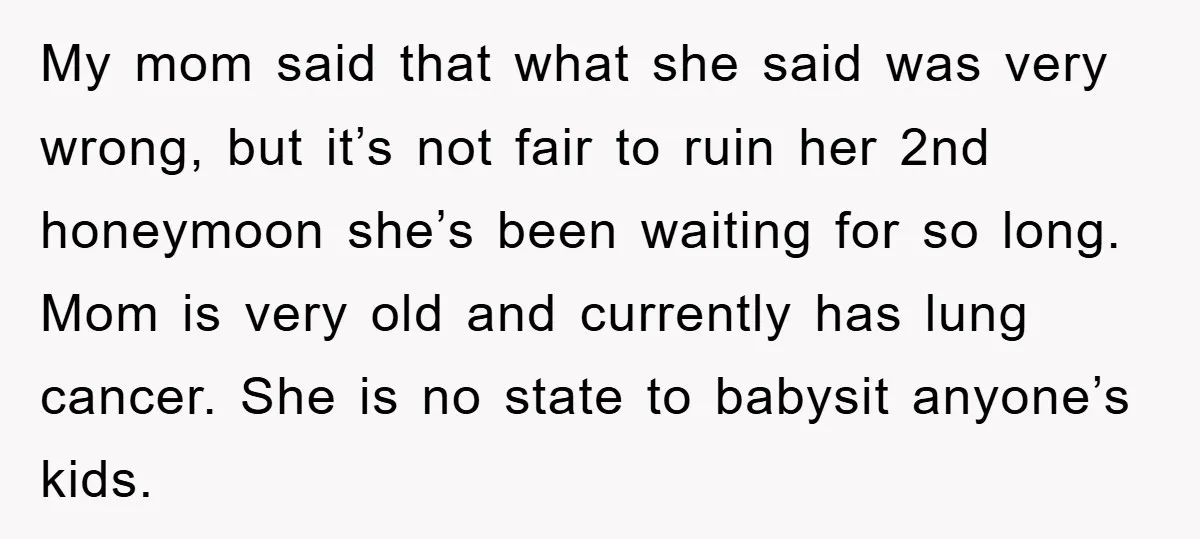 My mom said that what she said was very wrong, but it’s not fair to ruin her 2nd honeymoon she’s been waiting for so long. Mom is very old and...