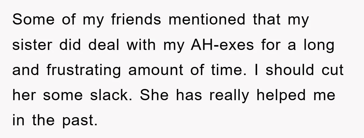Some of my friends mentioned that my sister did deal with my AH-exes for a long and frustrating amount of time. I should cut her some slack. She has really...