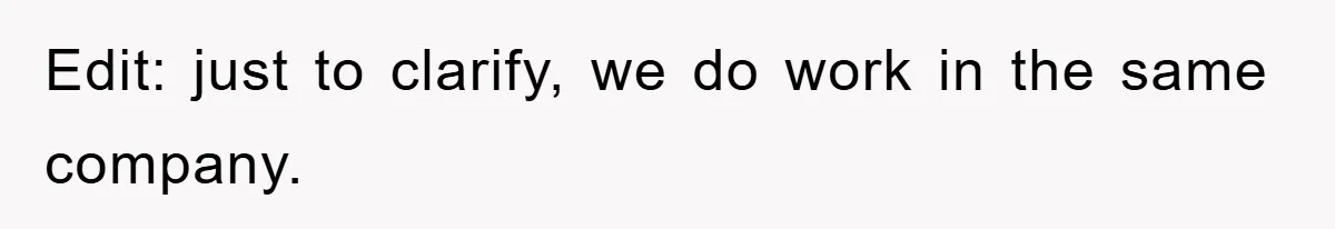 Edit: just to clarify, we do work in the same company.