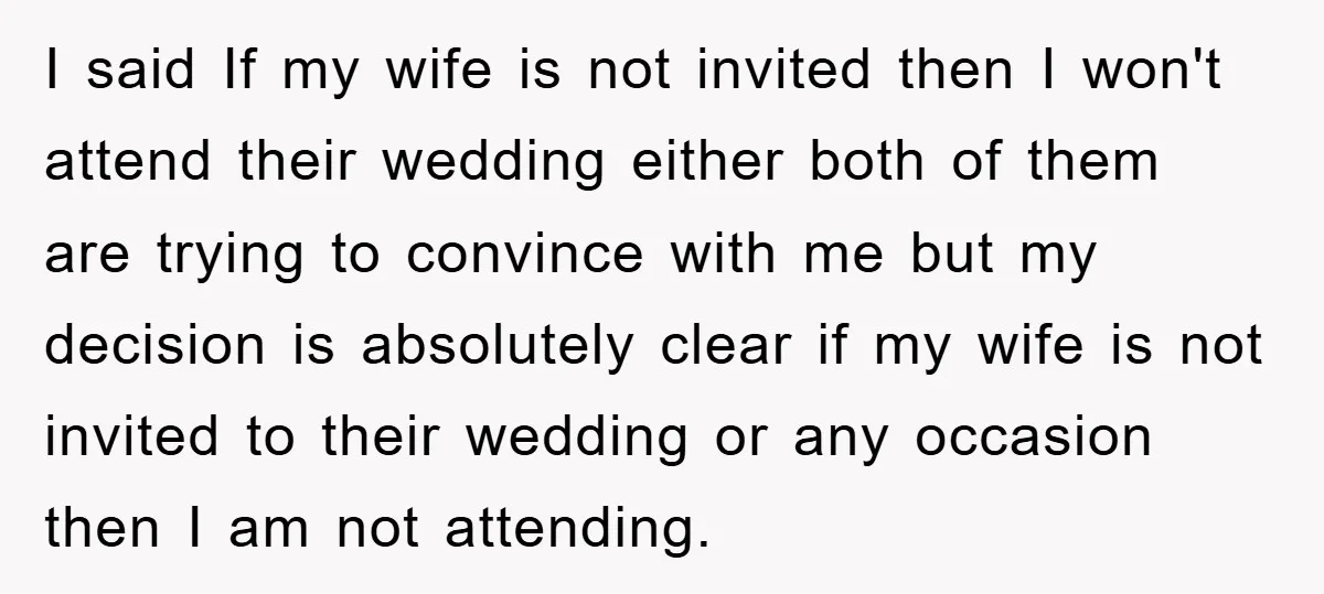I said If my wife is not invited then I won't attend their wedding either both of them are trying to convince with me but my decision is absolutely clear...