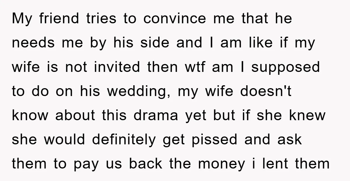 My friend tries to convince me that he needs me by his side and I am like if my wife is not invited then wtf am I supposed to do...