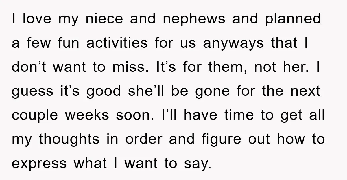 I love my niece and nephews and planned a few fun activities for us anyways that I don’t want to miss. It’s for them, not her. I guess it’s good...