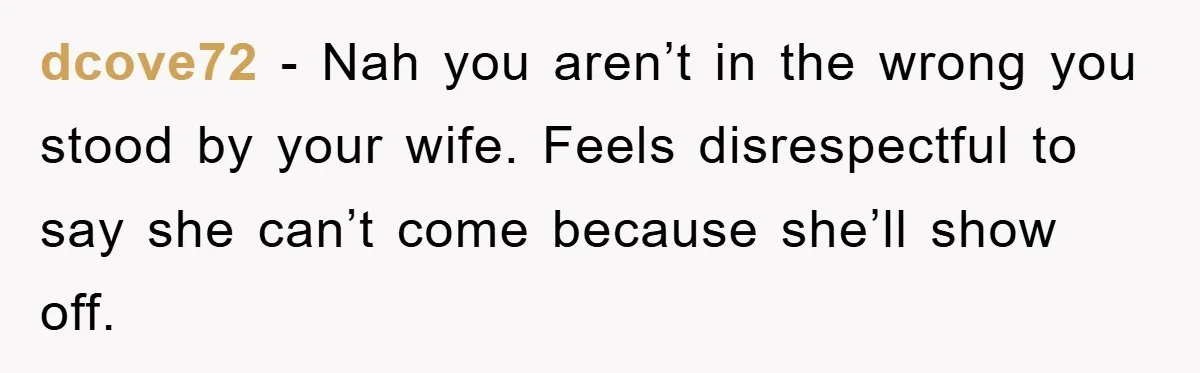 dcove72 − Nah you aren’t in the wrong you stood by your wife. Feels disrespectful to say she can’t come because she’ll show off.