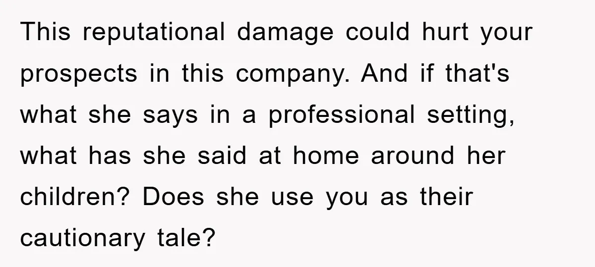 This reputational damage could hurt your prospects in this company. And if that's what she says in a professional setting, what has she said at home around her children? Does...