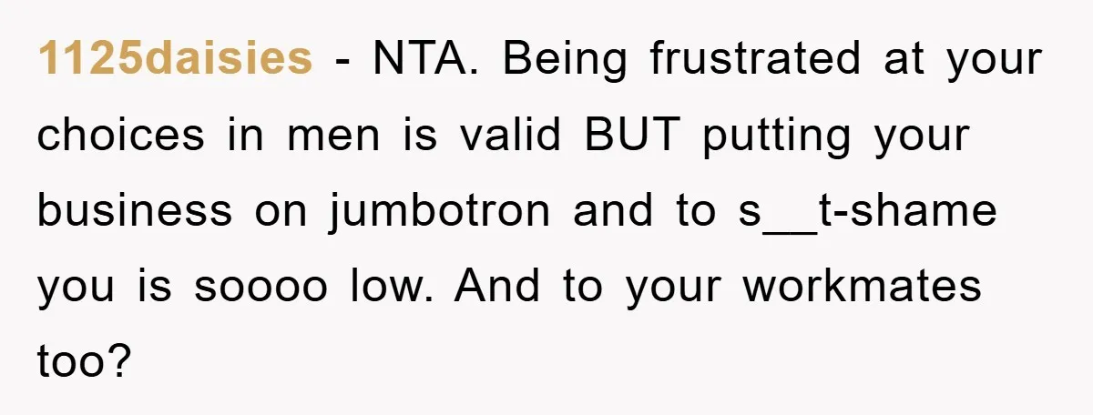 1125daisies − NTA. Being frustrated at your choices in men is valid BUT putting your business on jumbotron and to s__t-shame you is soooo low. And to your workmates too?