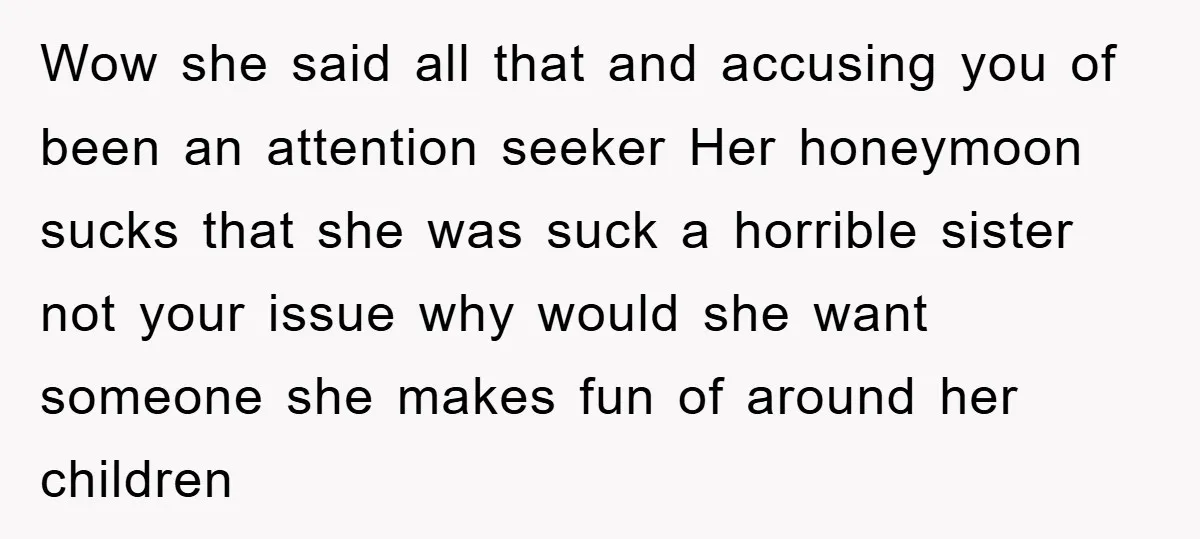 Wow she said all that and accusing you of been an attention seeker Her honeymoon sucks that she was suck a horrible sister not your issue why would she want...